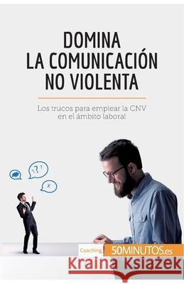 Domina la Comunicación No Violenta: Los trucos para emplear la CNV en el ámbito laboral 50minutos 9782806285645 50minutos.Es