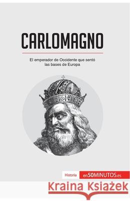 Carlomagno: El emperador de Occidente que sentó las bases de Europa 50minutos 9782806288363 50minutos.Es