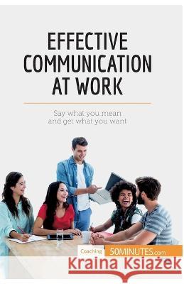 Effective Communication at Work: Say what you mean and get what you want 50minutes   9782806288875 50minutes.com