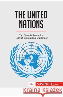The United Nations: The Organisation at the Heart of International Diplomacy 50minutes 9782806289964