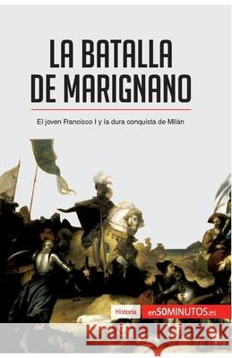 La batalla de Marignano: El joven Francisco I y la dura conquista de Milán 50minutos 9782806293572 50minutos.Es
