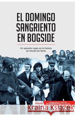 El Domingo Sangriento en Bogside: Un episodio negro en la historia de Irlanda del Norte 50minutos 9782806293695 50minutos.Es