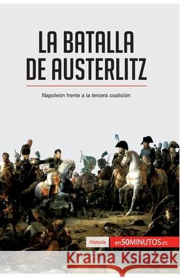 La batalla de Austerlitz: Napoleón frente a la tercera coalición 50minutos 9782806294005 50minutos.Es