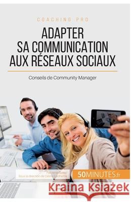 Adapter sa communication aux réseaux sociaux: Conseils de Community Manager 50minutes, Irène Guittin 9782806296825 50minutes.Fr