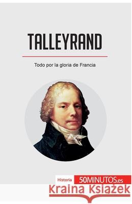 Talleyrand: Todo por la gloria de Francia 50minutos 9782806297600 50minutos.Es