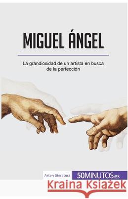 Miguel Ángel: La grandiosidad de un artista en busca de la perfección 50minutos 9782806297884 50minutos.Es