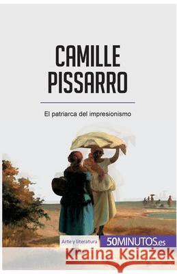 Camille Pissarro: El patriarca del impresionismo 50minutos 9782806297921 50minutos.Es