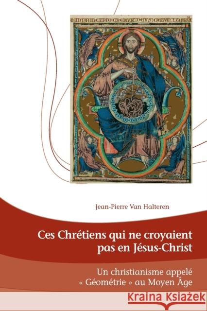 Ces Chrétiens qui ne croyaient pas en Jésus-Christ; Un Christianisme appelé Géométrie au Moyen Âge Van Halteren, Jean-Pierre 9782807602250 P.I.E-Peter Lang S.A., Editions Scientifiques