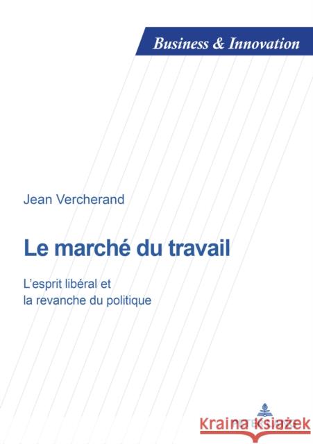 Le Marché Du Travail: L'Esprit Libéral Et La Revanche Du Politique Vercherand, Jean 9782807606548 P.I.E-Peter Lang S.A., Editions Scientifiques