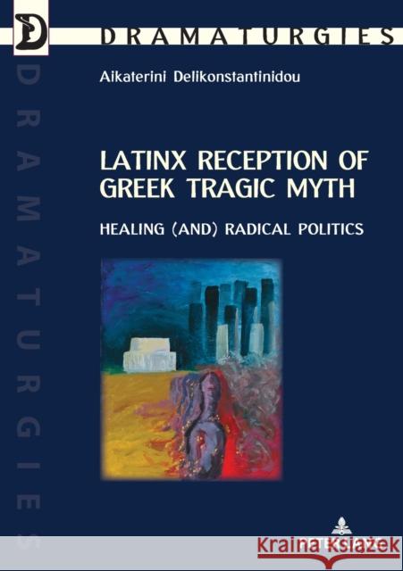 Latinx Reception of Greek Tragic Myth: Healing (and) Radical Politics Aikaterini Delikonstantinidou 9782807615243 P.I.E-Peter Lang S.A., Editions Scientifiques