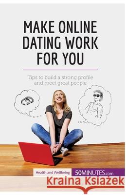 Make Online Dating Work for You: Tips to build a strong profile and meet great people 50minutes 9782808000079