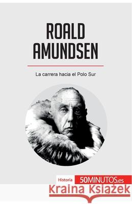 Roald Amundsen: La carrera hacia el Polo Sur 50minutos 9782808002912 50minutos.Es