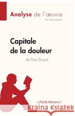 Capitale de la douleur de Paul Éluard (Analyse de l'oeuvre): Analyse complète et résumé détaillé de l'oeuvre Lepetitlitteraire, Irène Lazzari 9782808014175 Lepetitlittraire.Fr