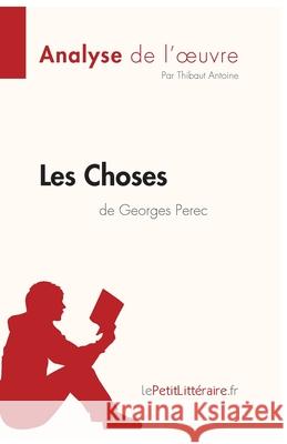 Les Choses de Georges Perec (Analyse de l'oeuvre): Analyse complète et résumé détaillé de l'oeuvre Lepetitlitteraire, Thibaut Antoine 9782808014557