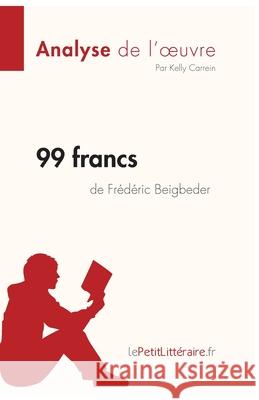 99 francs de Frédéric Beigbeder (Analyse de l'oeuvre): Analyse complète et résumé détaillé de l'oeuvre Lepetitlitteraire, Kelly Carrein 9782808014816