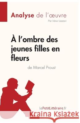 À l'ombre des jeunes filles en fleurs de Marcel Proust (Analyse de l'oeuvre): Analyse complète et résumé détaillé de l'oeuvre Lepetitlitteraire, Irène Lazzari 9782808014861