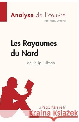 Les Royaumes du Nord de Philip Pullman (Analyse de l'oeuvre): Analyse complète et résumé détaillé de l'oeuvre Lepetitlitteraire, Thibaut Antoine 9782808014922