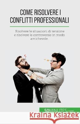 Come risolvere i conflitti professionali: Risolvere le situazioni di tensione e risolvere le controversie in modo amichevole. Claude Matoux   9782808609920 50minutes.com (It)