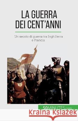 La Guerra dei Cent'anni: Un secolo di guerra tra Inghilterra e Francia Marie Faure   9782808661041