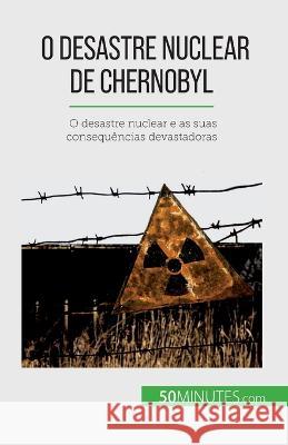 O desastre nuclear de Chernobyl: O desastre nuclear e as suas consequencias devastadoras Aude Perrineau   9782808669504