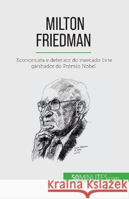 Milton Friedman: Economista e defensor do mercado livre ganhador do Premio Nobel Ariane de Saeger   9782808670074 50minutes.com (Pt)