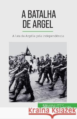 A Batalha de Argel: A luta da Argelia pela independencia Xavier de Weirt   9782808670364 50minutes.com (Pt)