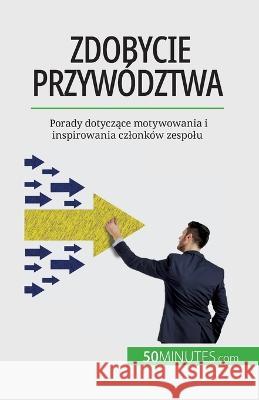 Zdobycie przywodztwa: Porady dotyczące motywowania i inspirowania czlonkow zespolu Bertrand de Witte   9782808670647