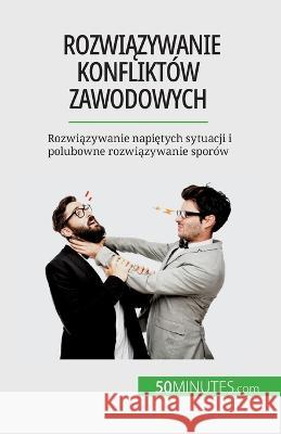 Rozwiązywanie konfliktow zawodowych: Rozwiązywanie napiętych sytuacji i polubowne rozwiązywanie sporow Claude Matoux   9782808670975 50minutes.com (Pl)
