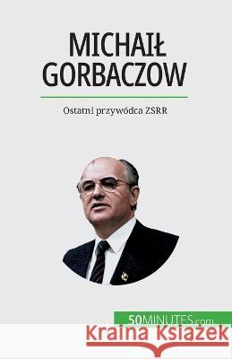 Michail Gorbaczow: Ostatni przywodca ZSRR Veronique Van Driessche   9782808671033 50minutes.com (Pl)