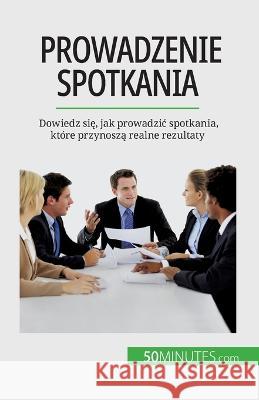 Prowadzenie spotkania: Dowiedz się, jak prowadzic spotkania, ktore przynoszą realne rezultaty Florence Schandeler   9782808671125 50minutes.com (Pl)