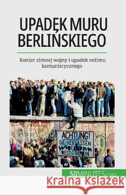 Upadek muru berlińskiego: Koniec zimnej wojny i upadek reżimu komunistycznego Veronique Van Driessche   9782808671200 50minutes.com (Pl)