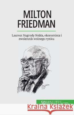 Milton Friedman: Laureat Nagrody Nobla, ekonomista i zwolennik wolnego rynku Ariane de Saeger   9782808671286 50minutes.com (Pl)