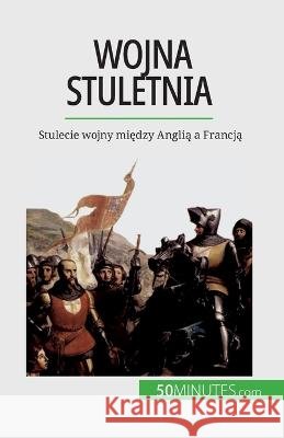Wojna stuletnia: Stulecie wojny między Anglią a Francją Marie Faure   9782808671460 50minutes.com (Pl)