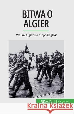 Bitwa o Algier: Walka Algierii o niepodleglośc Xavier de Weirt   9782808671576 50minutes.com (Pl)