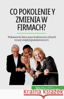 Co pokolenie Y zmienia w firmach?: Wskazowki dotyczące budowania silnych relacji międzypokoleniowych Pierre LaTour   9782808671613 50minutes.com (Pl)