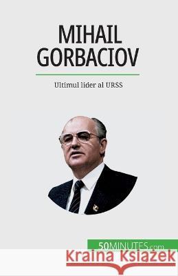 Mihail Gorbaciov: Ultimul lider al URSS Veronique Van Driessche   9782808674249 50minutes.com (Ro)