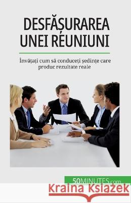 Desfășurarea unei reuniuni: Invățați cum să conduceți ședințe care produc rezultate reale Florence Schandeler   9782808674331 50minutes.com (Ro)