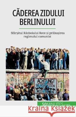 Căderea Zidului Berlinului: Sfarșitul Războiului Rece și prăbușirea regimului comunist Veronique Van Driessche   9782808674416 50minutes.com (Ro)