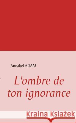 L'ombre de ton ignorance Annabel Adam 9782810602117 Books on Demand