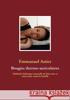 Bougies thermo-auriculaires: Méthode naturelle de bien être et santé pour toute la famille Astier, Emmanuel 9782810603930