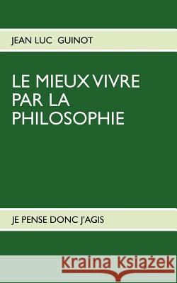 Le Mieux Vivre Par La Philosophie: Je Pense Donc j'Agis Guinot, Jean Luc 9782810612017 Books on Demand