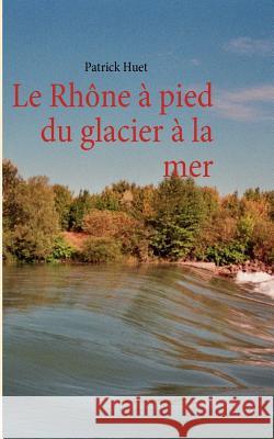 Le Rhône à pied du glacier à la mer Huet, Patrick 9782810613700 Books on Demand