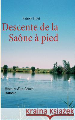 Descente de la Saône à pied: Histoire d'un fleuve-trotteur Huet, Patrick 9782810619207 Books on Demand