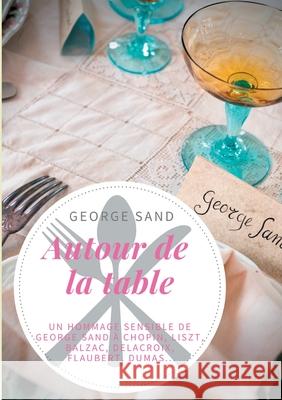 Autour de la table: Un hommage sensible de George Sand à Chopin, Liszt, Balzac, Delacroix, Flaubert, Dumas... Sand, George 9782810623280 Books on Demand