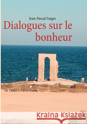 Dialogues sur le bonheur: De Thalès à Pierre Hadot Farges, Jean-Pascal 9782810625567