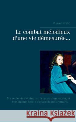 Le combat mélodieux d'une vie démesurée...: Ma seule vie s'éteint par la cause d'un vaccin, Et mon monde serein s'efface de mes refrains. Prato, Muriel 9782810626144 Books on Demand
