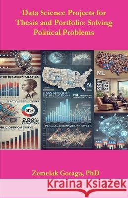 Data Science Projects for thesis and Portfolio: Solving Political Problems Zemelak Goraga 9782814685406 Skylimit Publishing