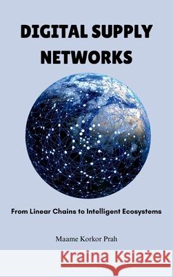 Digital Supply Networks: From Linear Chains To Intelligent Ecosystems Maame Korkor Prah 9782838377035 Avidbook Publishing Agency