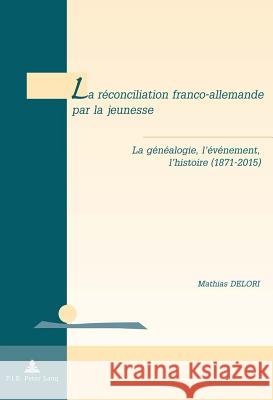 La Réconciliation Franco-Allemande Par La Jeunesse: La Généalogie, l'Événement, l'Histoire (1871-2015) Delori, Mathias 9782875743237 Peter Lang Gmbh, Internationaler Verlag Der W