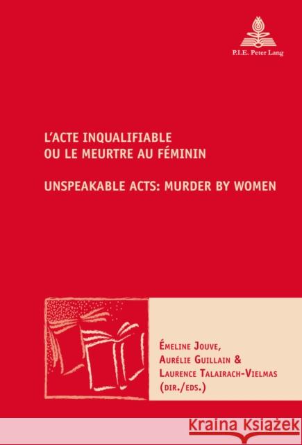 L'Acte Inqualifiable, Ou Le Meurtre Au Féminin / Unspeakable Acts: Murder by Women Jouve, Émeline 9782875743640 P.I.E-Peter Lang S.A., Editions Scientifiques